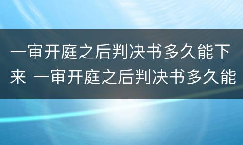 一审开庭之后判决书多久能下来 一审开庭之后判决书多久能下来啊