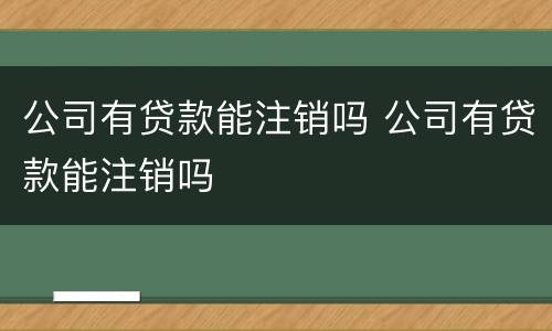 公司有贷款能注销吗 公司有贷款能注销吗