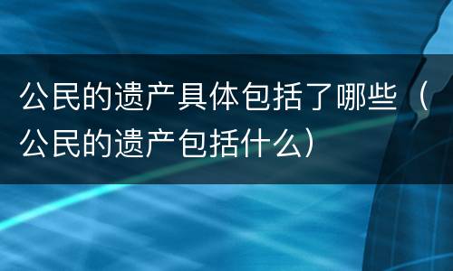 公民的遗产具体包括了哪些（公民的遗产包括什么）