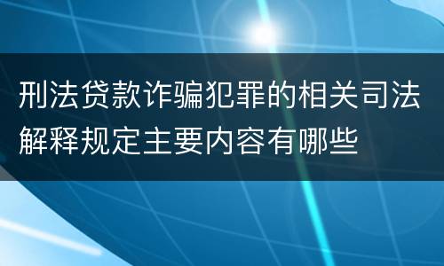 刑法贷款诈骗犯罪的相关司法解释规定主要内容有哪些