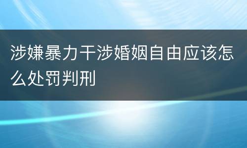 涉嫌暴力干涉婚姻自由应该怎么处罚判刑