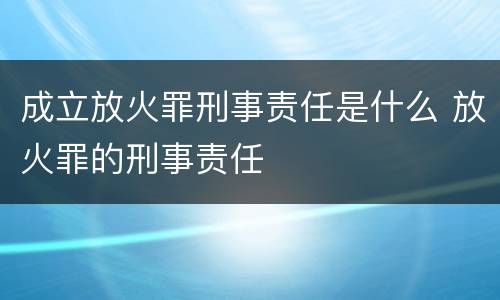 成立放火罪刑事责任是什么 放火罪的刑事责任