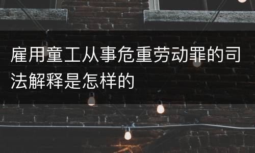 雇用童工从事危重劳动罪的司法解释是怎样的