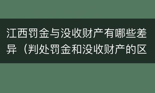 江西罚金与没收财产有哪些差异（判处罚金和没收财产的区别）