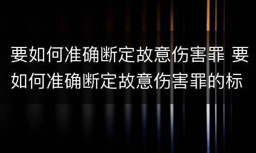 要如何准确断定故意伤害罪 要如何准确断定故意伤害罪的标准