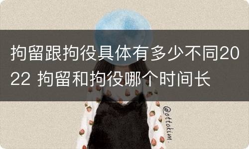 拘留跟拘役具体有多少不同2022 拘留和拘役哪个时间长
