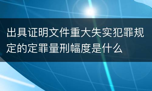 出具证明文件重大失实犯罪规定的定罪量刑幅度是什么