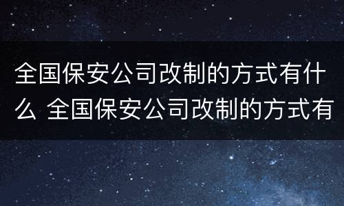 全国保安公司改制的方式有什么 全国保安公司改制的方式有什么变化