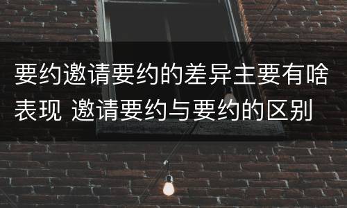 要约邀请要约的差异主要有啥表现 邀请要约与要约的区别