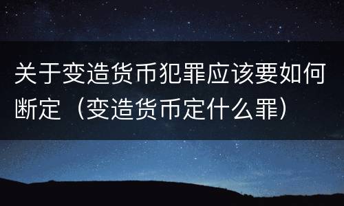 关于变造货币犯罪应该要如何断定（变造货币定什么罪）