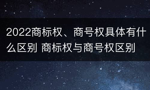 2022商标权、商号权具体有什么区别 商标权与商号权区别