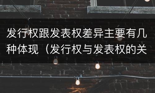 发行权跟发表权差异主要有几种体现（发行权与发表权的关系）