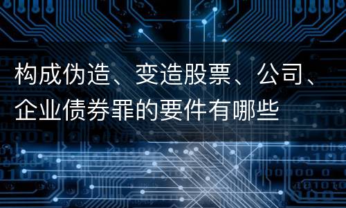 构成伪造、变造股票、公司、企业债券罪的要件有哪些