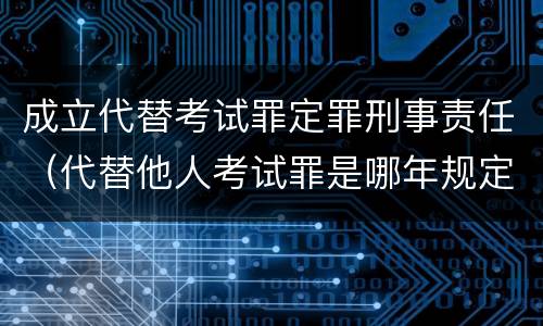 成立代替考试罪定罪刑事责任（代替他人考试罪是哪年规定）