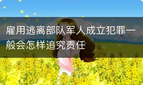 雇用逃离部队军人成立犯罪一般会怎样追究责任