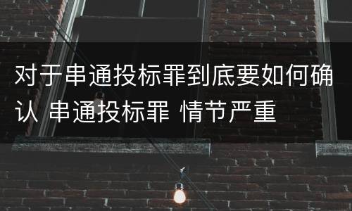 对于串通投标罪到底要如何确认 串通投标罪 情节严重