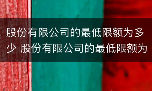 股份有限公司的最低限额为多少 股份有限公司的最低限额为多少