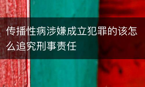 传播性病涉嫌成立犯罪的该怎么追究刑事责任