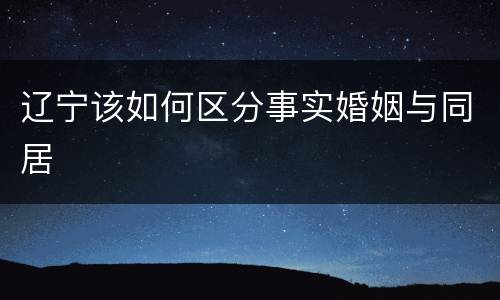 辽宁该如何区分事实婚姻与同居