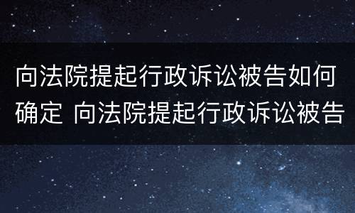 向法院提起行政诉讼被告如何确定 向法院提起行政诉讼被告如何确定诉讼请求