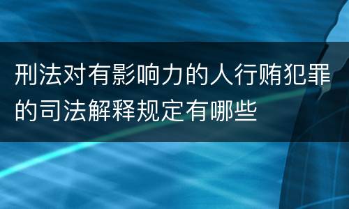 刑法对有影响力的人行贿犯罪的司法解释规定有哪些