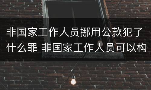 非国家工作人员挪用公款犯了什么罪 非国家工作人员可以构成挪用公款罪吗