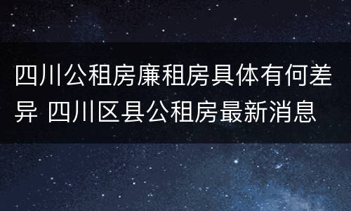 四川公租房廉租房具体有何差异 四川区县公租房最新消息