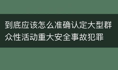 到底应该怎么准确认定大型群众性活动重大安全事故犯罪