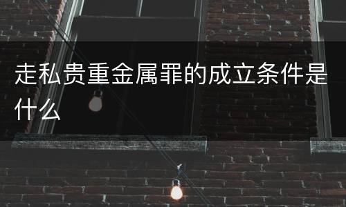走私贵重金属罪的成立条件是什么