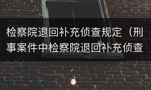 检察院退回补充侦查规定（刑事案件中检察院退回补充侦查的相关规定）