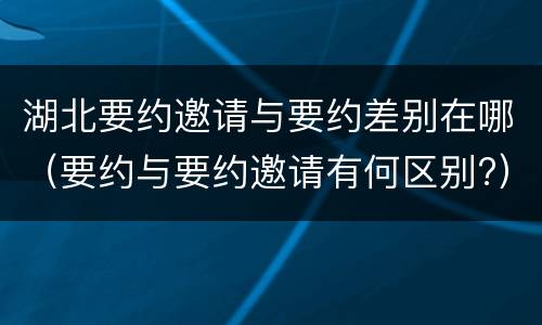 湖北要约邀请与要约差别在哪（要约与要约邀请有何区别?）