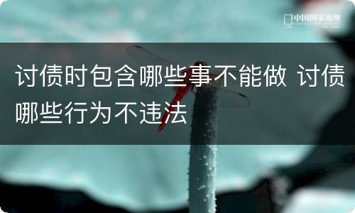 讨债时包含哪些事不能做 讨债哪些行为不违法