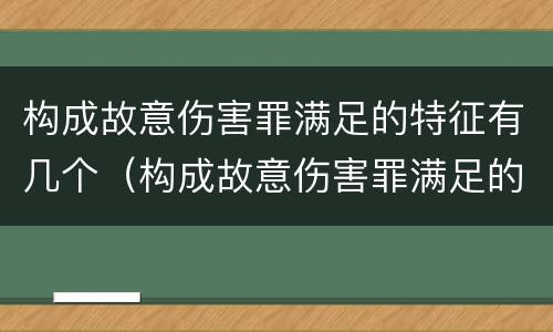 构成故意伤害罪满足的特征有几个（构成故意伤害罪满足的特征有几个条件）