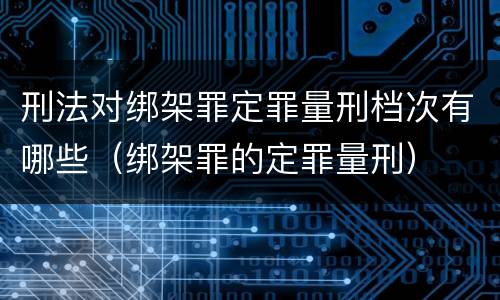 刑法对绑架罪定罪量刑档次有哪些（绑架罪的定罪量刑）