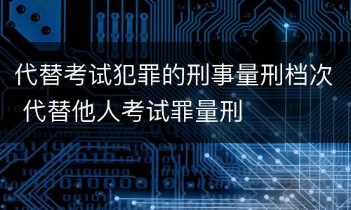 代替考试犯罪的刑事量刑档次 代替他人考试罪量刑