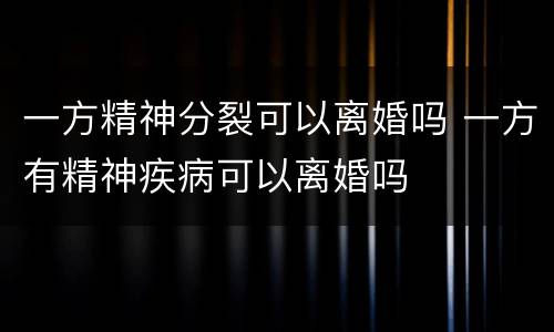一方精神分裂可以离婚吗 一方有精神疾病可以离婚吗
