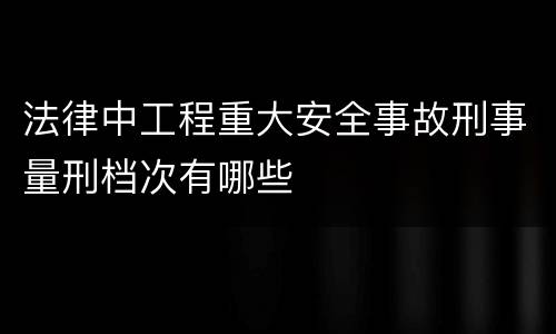 法律中工程重大安全事故刑事量刑档次有哪些