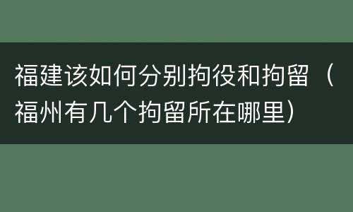 福建该如何分别拘役和拘留（福州有几个拘留所在哪里）
