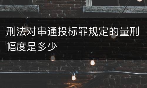 刑法对串通投标罪规定的量刑幅度是多少