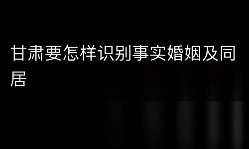 甘肃要怎样识别事实婚姻及同居