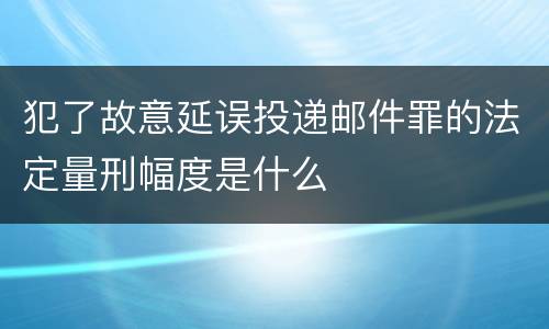 犯了故意延误投递邮件罪的法定量刑幅度是什么