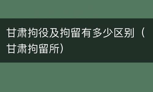 甘肃拘役及拘留有多少区别（甘肃拘留所）