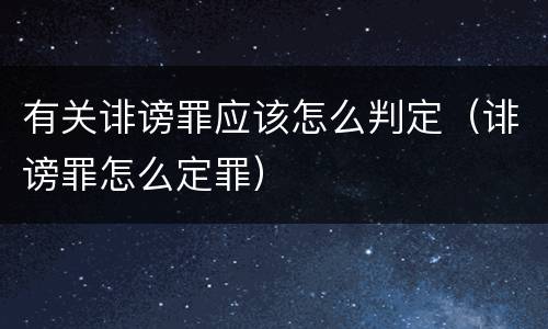 有关诽谤罪应该怎么判定（诽谤罪怎么定罪）