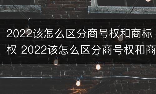 2022该怎么区分商号权和商标权 2022该怎么区分商号权和商标权呢