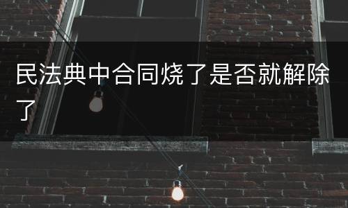 民法典中合同烧了是否就解除了