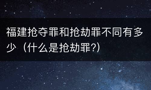 福建抢夺罪和抢劫罪不同有多少（什么是抢劫罪?）