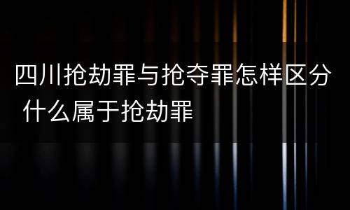四川抢劫罪与抢夺罪怎样区分 什么属于抢劫罪