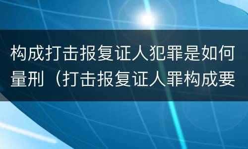 构成打击报复证人犯罪是如何量刑（打击报复证人罪构成要件）