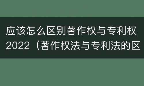 应该怎么区别著作权与专利权2022（著作权法与专利法的区别）