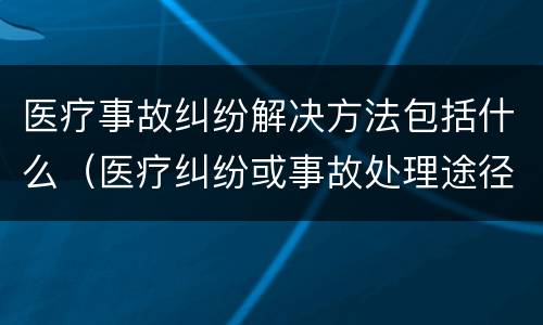医疗事故纠纷解决方法包括什么（医疗纠纷或事故处理途径）